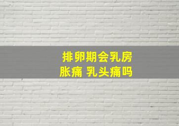 排卵期会乳房胀痛 乳头痛吗